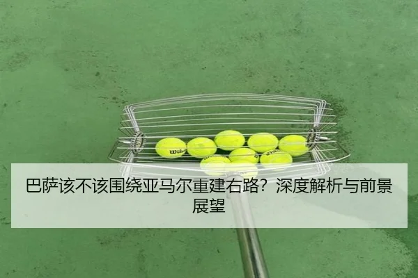 巴萨该不该围绕亚马尔重建右路？深度解析与前景展望