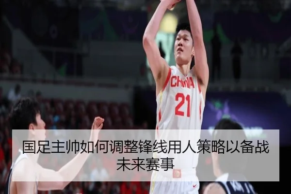 国足主帅如何调整锋线用人策略以备战未来赛事