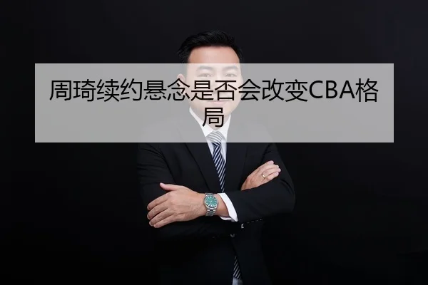 周琦续约悬念是否会改变CBA格局