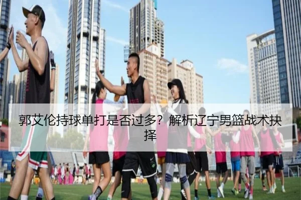 郭艾伦持球单打是否过多？解析辽宁男篮战术抉择