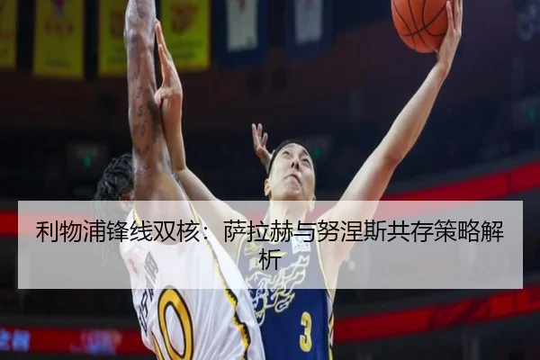利物浦锋线双核：萨拉赫与努涅斯共存策略解析